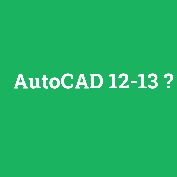 AutoCAD 12-13, AutoCAD 12-13 nedir ,AutoCAD 12-13 ne demek