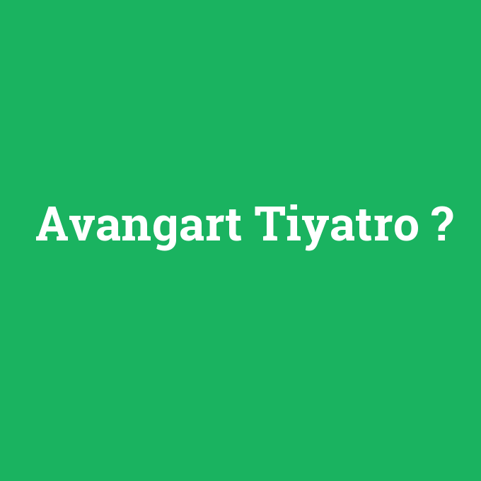 Avangart Tiyatro, Avangart Tiyatro nedir ,Avangart Tiyatro ne demek