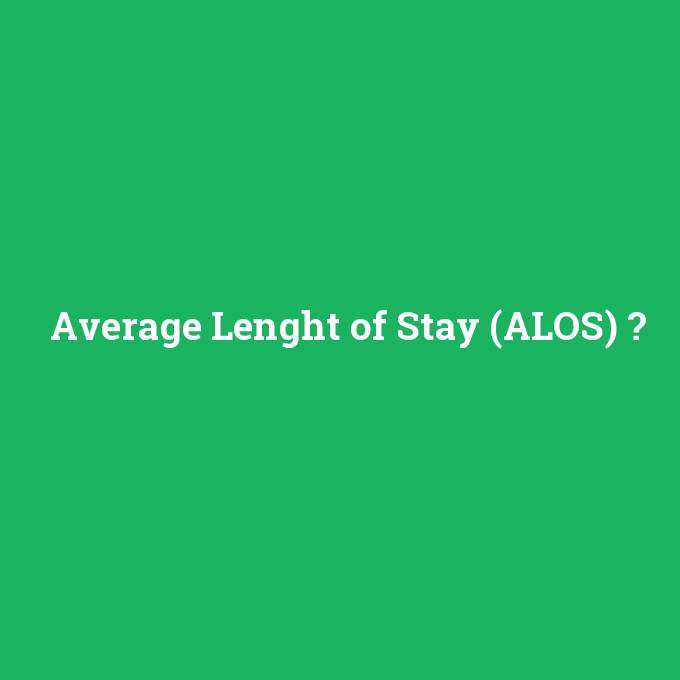 Average Lenght of Stay (ALOS), Average Lenght of Stay (ALOS) nedir ,Average Lenght of Stay (ALOS) ne demek