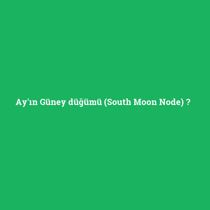 Ay'ın Güney düğümü (South Moon Node), Ay'ın Güney düğümü (South Moon Node) nedir ,Ay'ın Güney düğümü (South Moon Node) ne demek