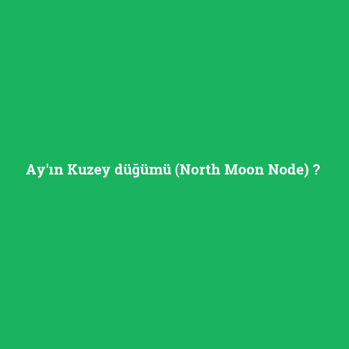 Ay'ın Kuzey düğümü (North Moon Node), Ay'ın Kuzey düğümü (North Moon Node) nedir ,Ay'ın Kuzey düğümü (North Moon Node) ne demek