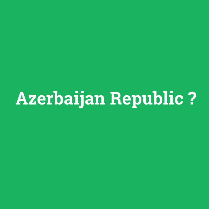 Azerbaijan Republic, Azerbaijan Republic nedir ,Azerbaijan Republic ne demek