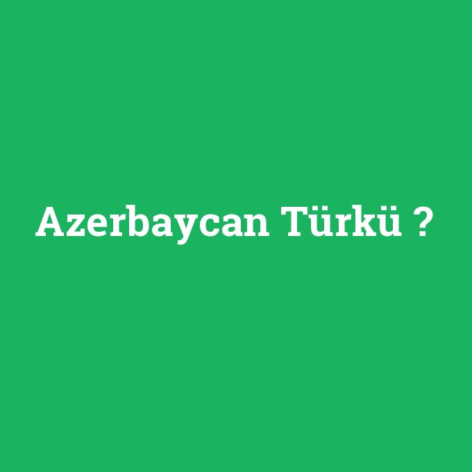 Azerbaycan Türkü, Azerbaycan Türkü nedir ,Azerbaycan Türkü ne demek