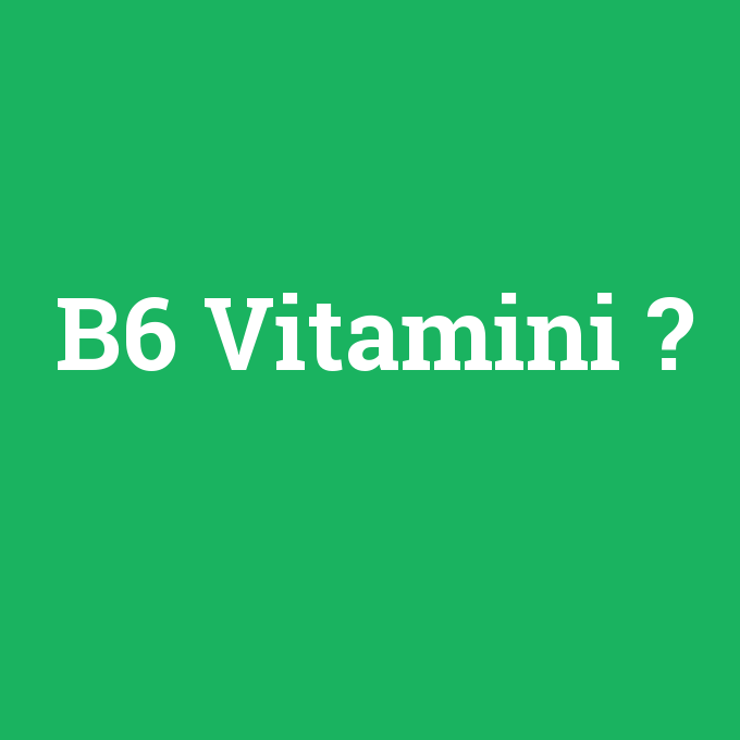 B6 Vitamini, B6 Vitamini nedir ,B6 Vitamini ne demek