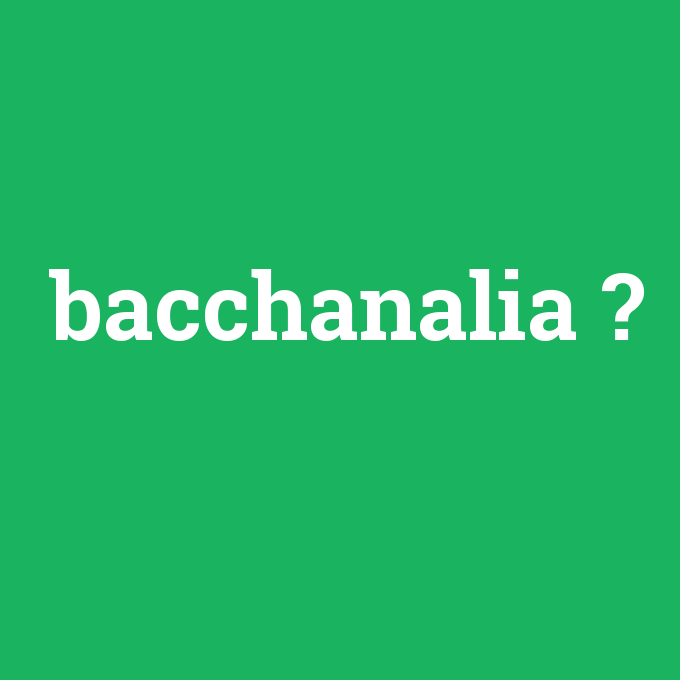 bacchanalia, bacchanalia nedir ,bacchanalia ne demek