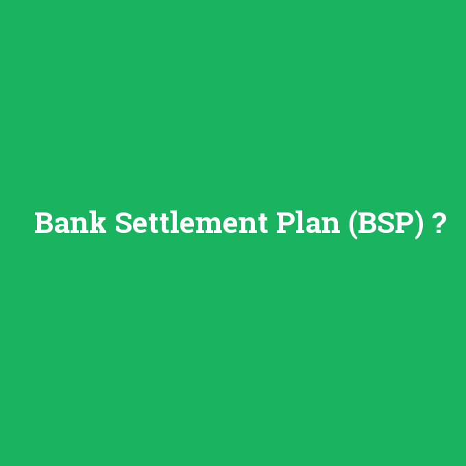 Bank Settlement Plan (BSP), Bank Settlement Plan (BSP) nedir ,Bank Settlement Plan (BSP) ne demek