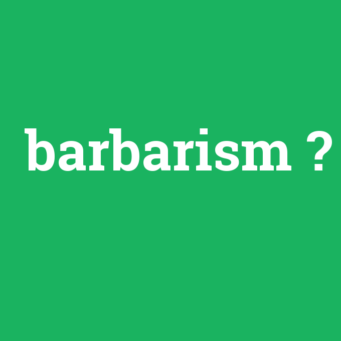 barbarism, barbarism nedir ,barbarism ne demek