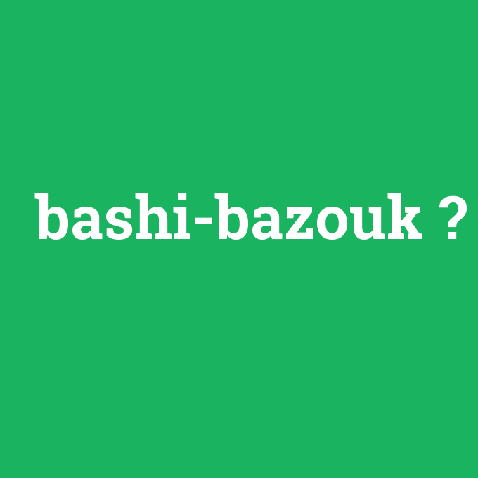 bashi-bazouk, bashi-bazouk nedir ,bashi-bazouk ne demek