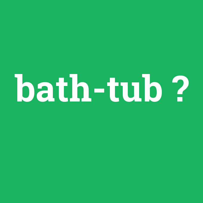 bath-tub, bath-tub nedir ,bath-tub ne demek