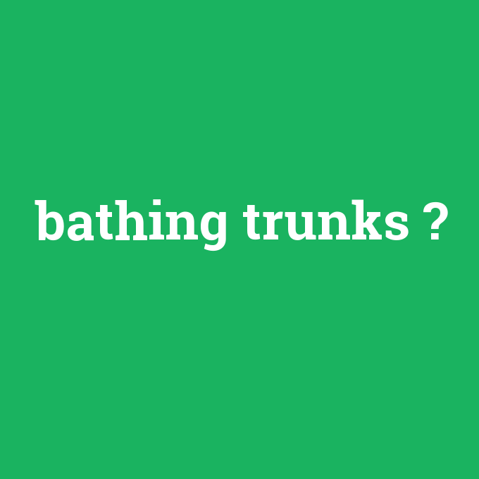 bathing trunks, bathing trunks nedir ,bathing trunks ne demek