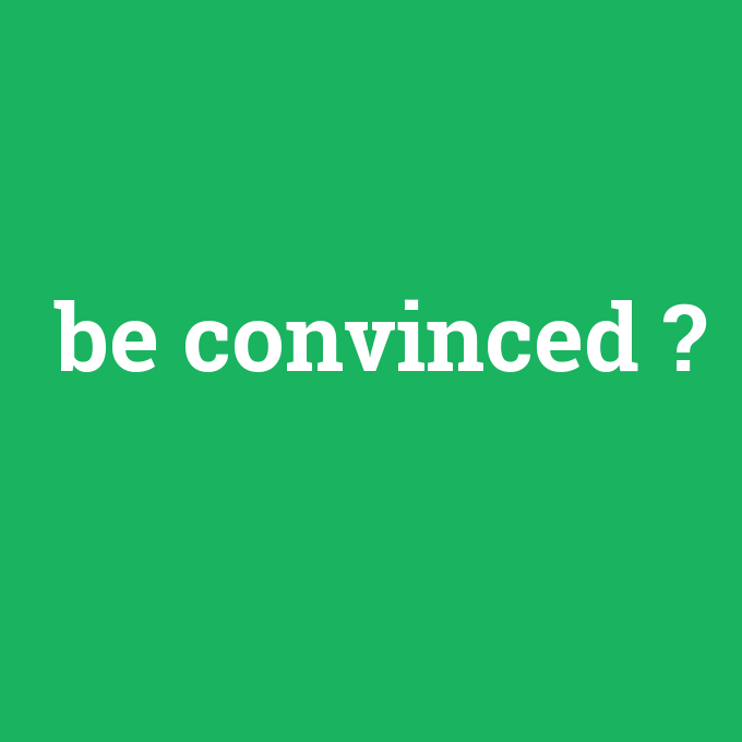 be convinced, be convinced nedir ,be convinced ne demek