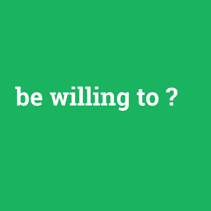 be willing to, be willing to nedir ,be willing to ne demek