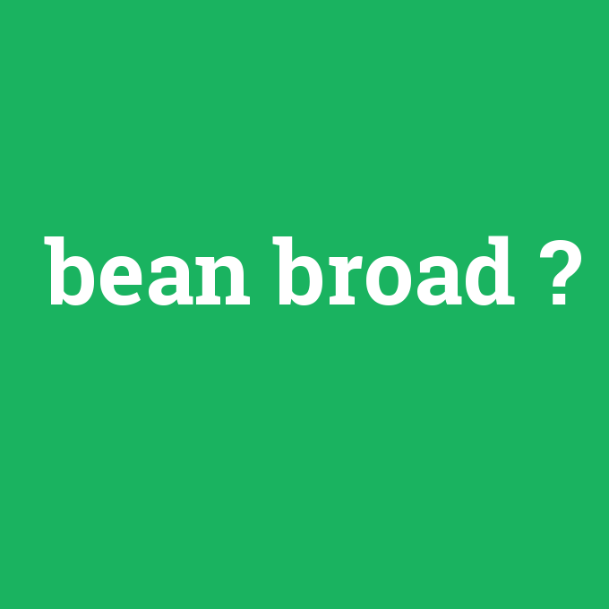 bean broad, bean broad nedir ,bean broad ne demek