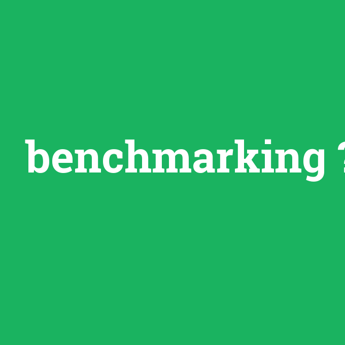 benchmarking, benchmarking nedir ,benchmarking ne demek