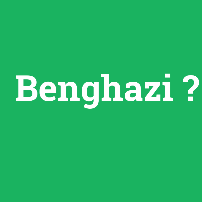 Benghazi, Benghazi nedir ,Benghazi ne demek