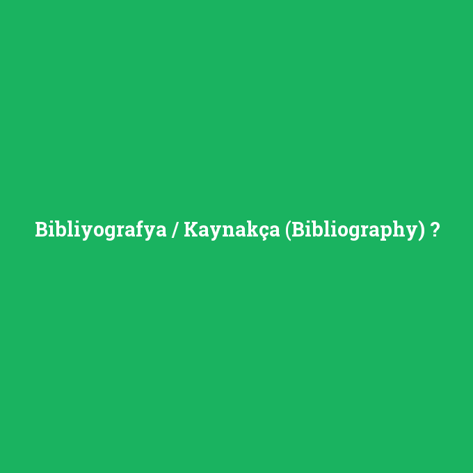 Bibliyografya / Kaynakça (Bibliography), Bibliyografya / Kaynakça (Bibliography) nedir ,Bibliyografya / Kaynakça (Bibliography) ne demek