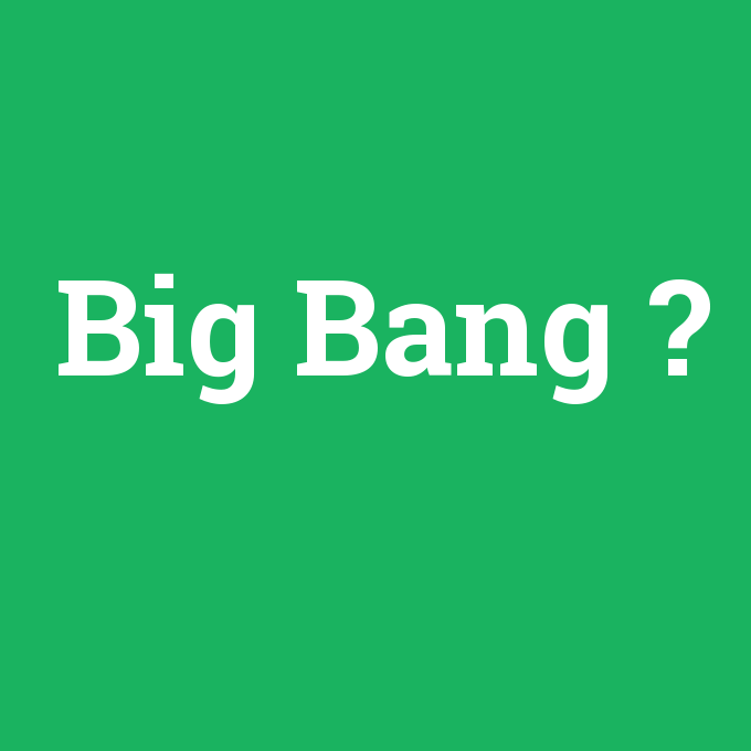 Big Bang, Big Bang nedir ,Big Bang ne demek