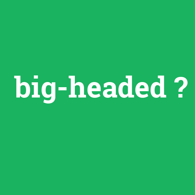big-headed, big-headed nedir ,big-headed ne demek