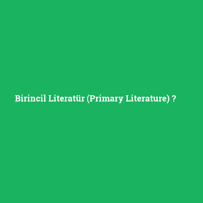 Birincil Literatür (Primary Literature), Birincil Literatür (Primary Literature) nedir ,Birincil Literatür (Primary Literature) ne demek