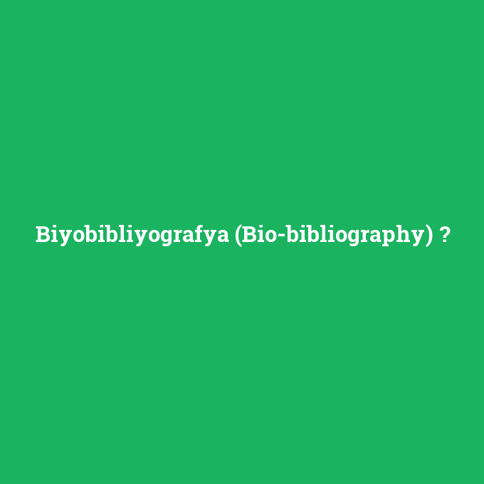 Biyobibliyografya (Bio-bibliography), Biyobibliyografya (Bio-bibliography) nedir ,Biyobibliyografya (Bio-bibliography) ne demek
