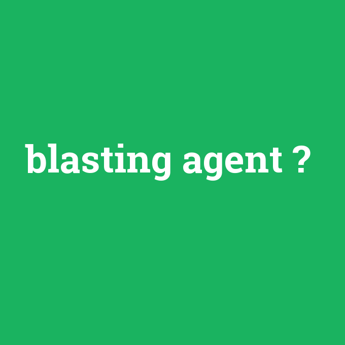 blasting agent, blasting agent nedir ,blasting agent ne demek