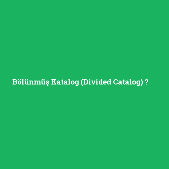 Bölünmüş Katalog (Divided Catalog), Bölünmüş Katalog (Divided Catalog) nedir ,Bölünmüş Katalog (Divided Catalog) ne demek