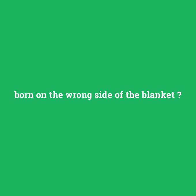 born on the wrong side of the blanket, born on the wrong side of the blanket nedir ,born on the wrong side of the blanket ne demek