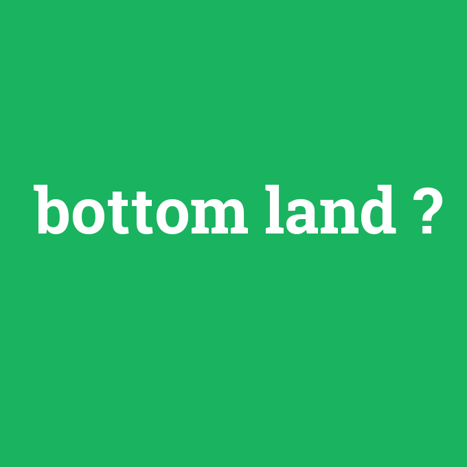 bottom land, bottom land nedir ,bottom land ne demek