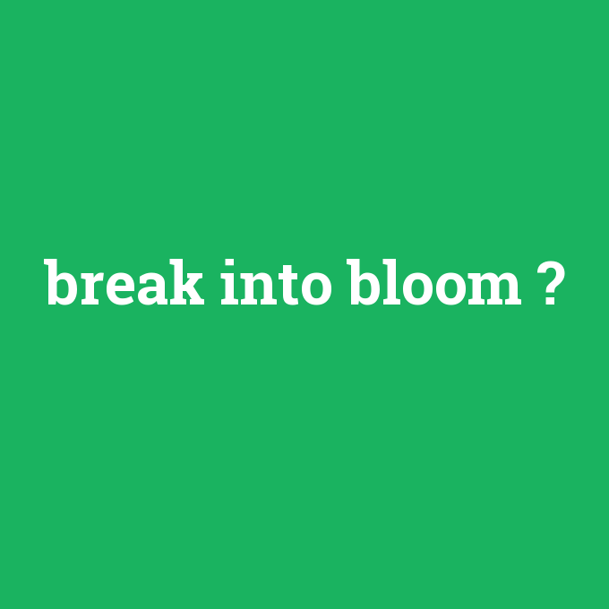 break into bloom, break into bloom nedir ,break into bloom ne demek