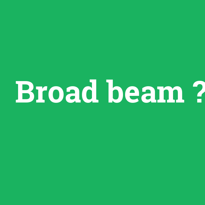 Broad beam, Broad beam nedir ,Broad beam ne demek