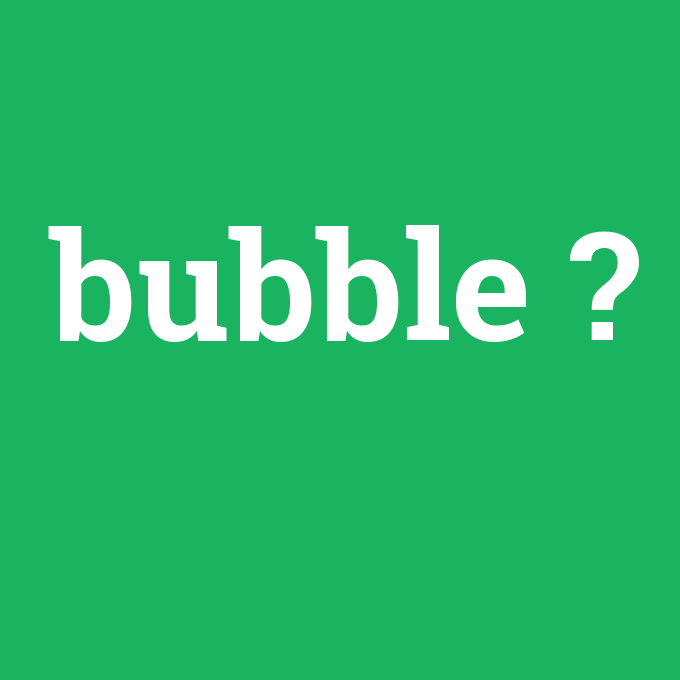 bubble, bubble nedir ,bubble ne demek