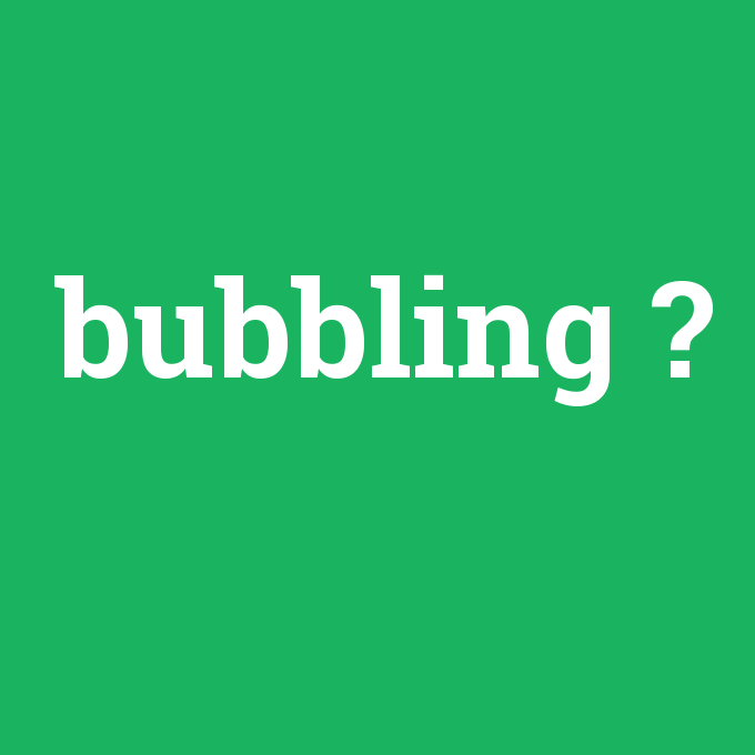 bubbling, bubbling nedir ,bubbling ne demek