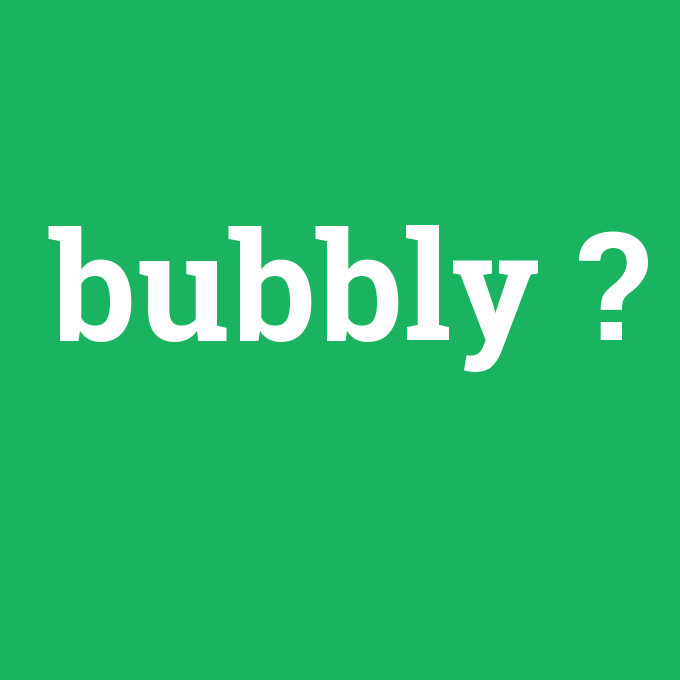 bubbly, bubbly nedir ,bubbly ne demek