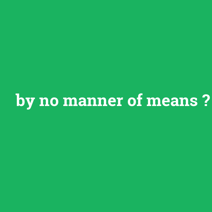 by no manner of means, by no manner of means nedir ,by no manner of means ne demek