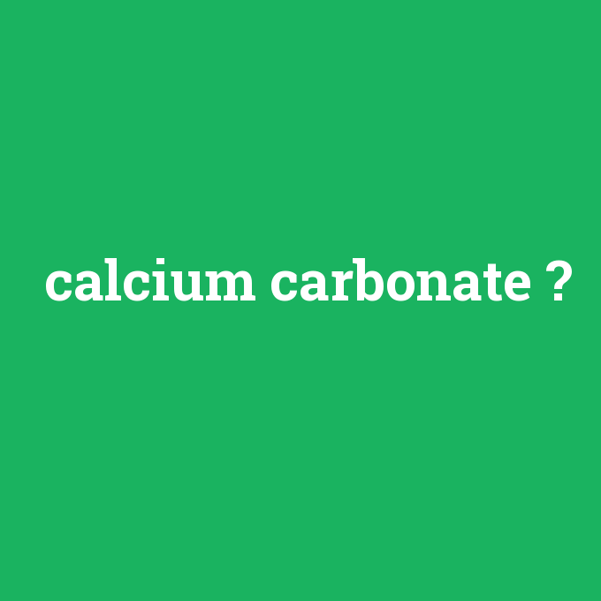 calcium carbonate, calcium carbonate nedir ,calcium carbonate ne demek