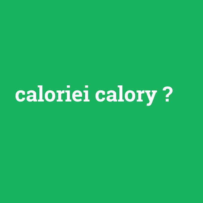 caloriei calory, caloriei calory nedir ,caloriei calory ne demek