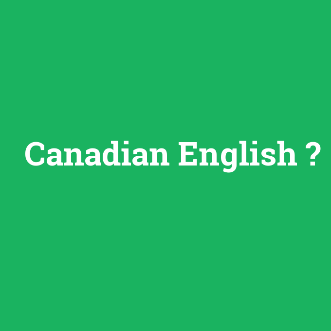 Canadian English, Canadian English nedir ,Canadian English ne demek