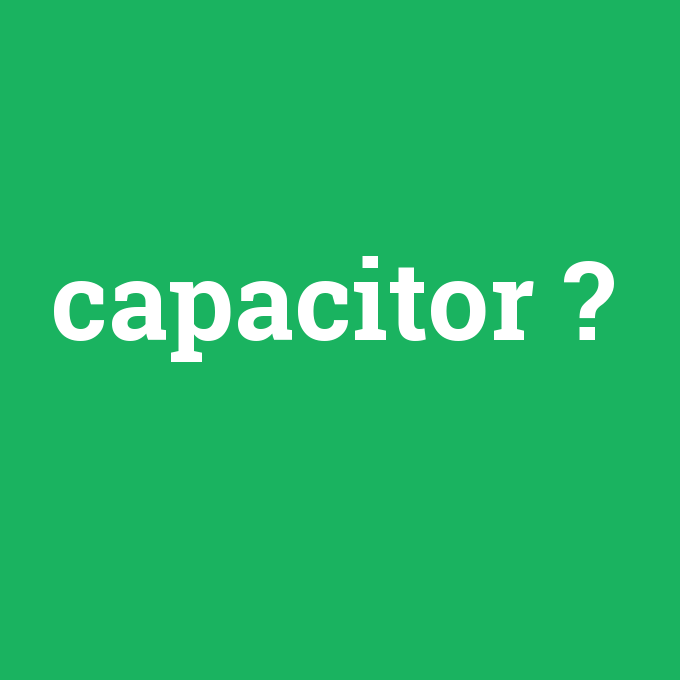 capacitor, capacitor nedir ,capacitor ne demek