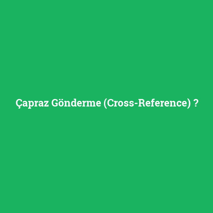 Çapraz Gönderme (Cross-Reference), Çapraz Gönderme (Cross-Reference) nedir ,Çapraz Gönderme (Cross-Reference) ne demek
