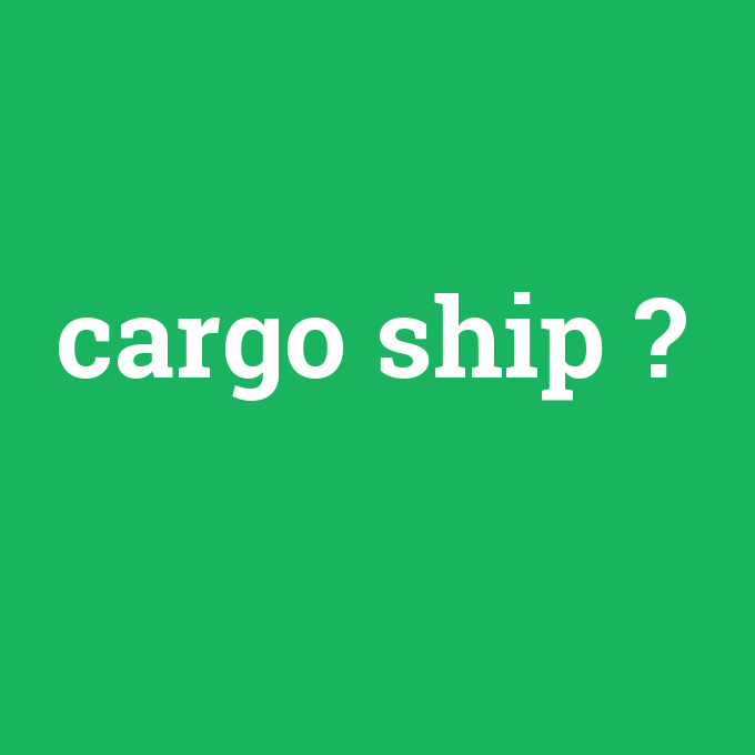 cargo ship, cargo ship nedir ,cargo ship ne demek