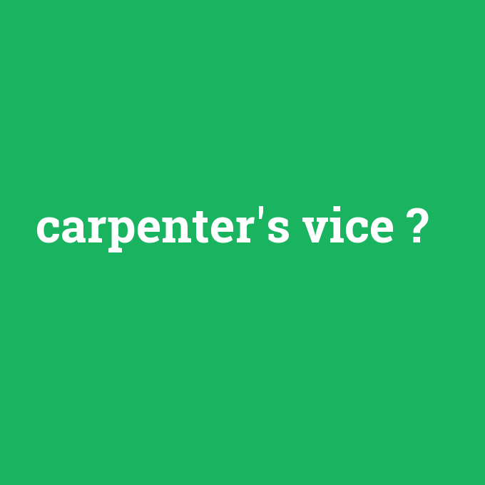carpenter's vice, carpenter's vice nedir ,carpenter's vice ne demek