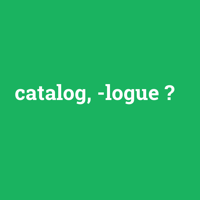 catalog, -logue, catalog, -logue nedir ,catalog, -logue ne demek