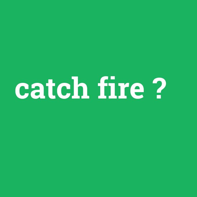 catch fire, catch fire nedir ,catch fire ne demek