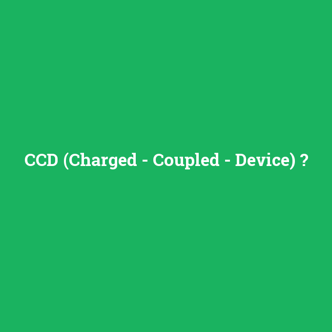 CCD (Charged - Coupled - Device), CCD (Charged - Coupled - Device) nedir ,CCD (Charged - Coupled - Device) ne demek