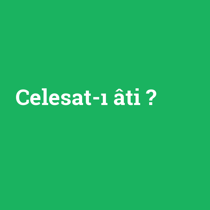 Celesat-ı âti, Celesat-ı âti nedir ,Celesat-ı âti ne demek