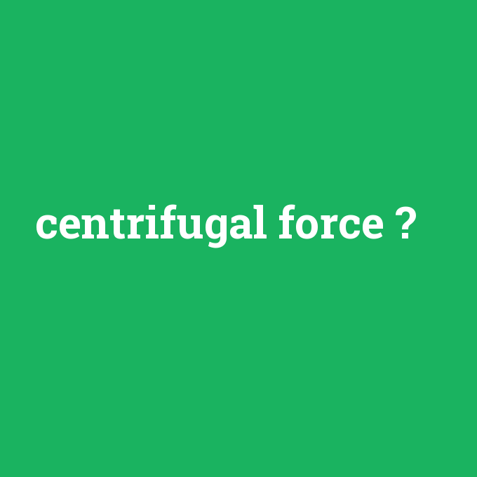 centrifugal force, centrifugal force nedir ,centrifugal force ne demek