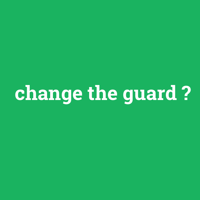 change the guard, change the guard nedir ,change the guard ne demek