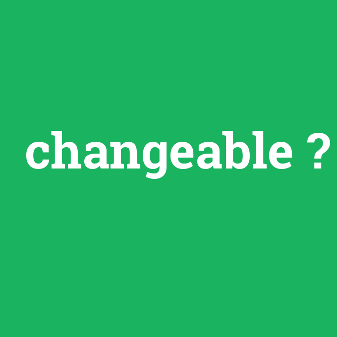 changeable, changeable nedir ,changeable ne demek