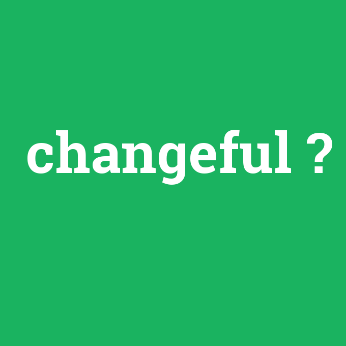 changeful, changeful nedir ,changeful ne demek