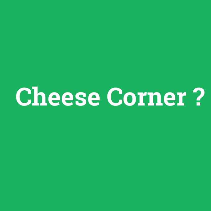 Cheese Corner, Cheese Corner nedir ,Cheese Corner ne demek